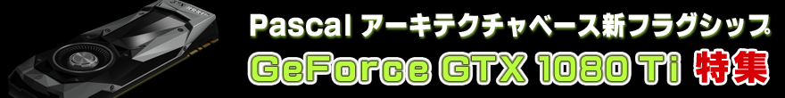 Pascalアーキテクチャベース新フラグシップ！「GeForce GTX 1080 Ti」特集