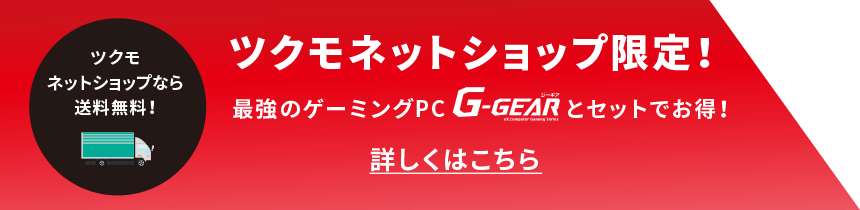 ツクモネットショップ限定！最強のゲーミングPC G-GEARとセットでお得！ツクモネットショップなら送料無料。詳しくはこちら